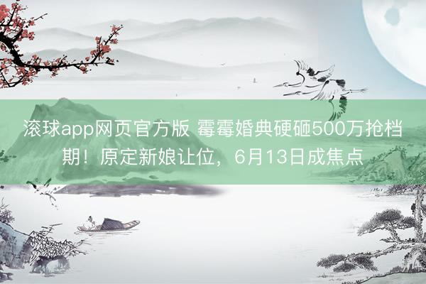 滚球app网页官方版 霉霉婚典硬砸500万抢档期!原定新娘让位,6月13日成焦点