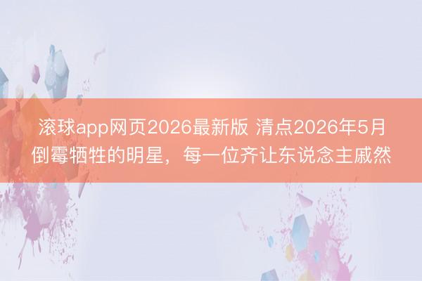 滚球app网页2026最新版 清点2026年5月倒霉牺牲的明星,每一位齐让东说念主戚然