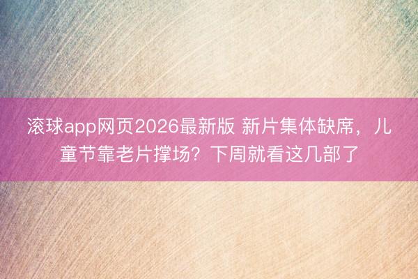 滚球app网页2026最新版 新片集体缺席,儿童节靠老片撑场?下周就看这几部了