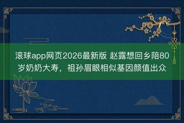 滚球app网页2026最新版 赵露想回乡陪80岁奶奶大寿,祖孙眉眼相似基因颜值出众
