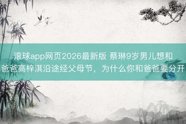 滚球app网页2026最新版 蔡琳9岁男儿想和爸爸高梓淇沿途经父母节,为什么你和爸爸要分开