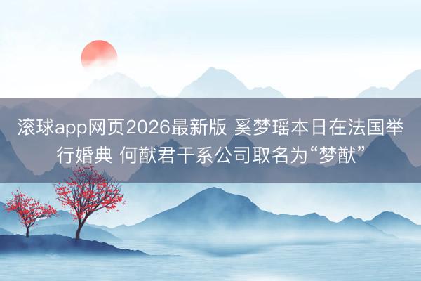 滚球app网页2026最新版 奚梦瑶本日在法国举行婚典 何猷君干系公司取名为“梦猷”