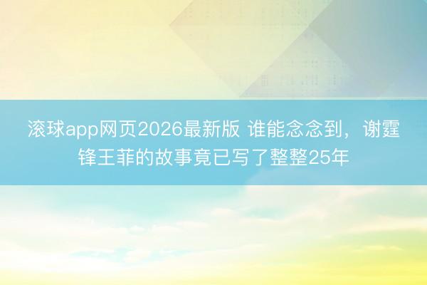 滚球app网页2026最新版 谁能念念到,谢霆锋王菲的故事竟已写了整整25年