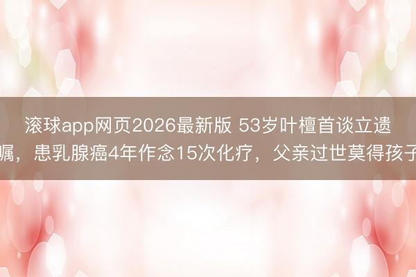 滚球app网页2026最新版 53岁叶檀首谈立遗嘱,患乳腺癌4年作念15次化疗,父亲过世莫得孩子