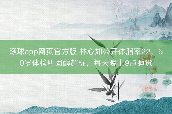滚球app网页官方版 林心如公开体脂率22,50岁体检胆固醇超标,每天晚上9点睡觉