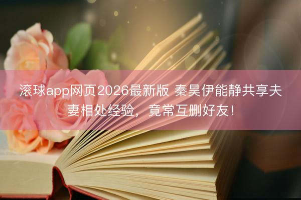 滚球app网页2026最新版 秦昊伊能静共享夫妻相处经验,竟常互删好友!