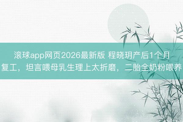 滚球app网页2026最新版 程晓玥产后1个月复工,坦言喂母乳生理上太折磨,二胎全奶粉喂养