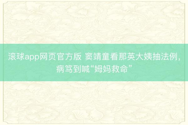 滚球app网页官方版 窦靖童看那英大姨抽法例,病笃到喊“姆妈救命”