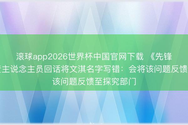 滚球app2026世界杯中国官网下载 《先锋芭莎》职责主说念主员回话将文淇名字写错:会将该问题反馈至探究部门