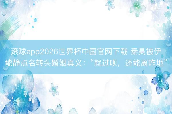 滚球app2026世界杯中国官网下载 秦昊被伊能静点名转头婚姻真义：“就过呗，还能离咋地”