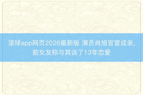 滚球app网页2026最新版 演员肖旭官宣成亲,前女友称与其谈了13年恋爱
