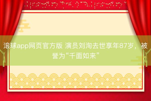 滚球app网页官方版 演员刘洵去世享年87岁,被誉为“千面如来”