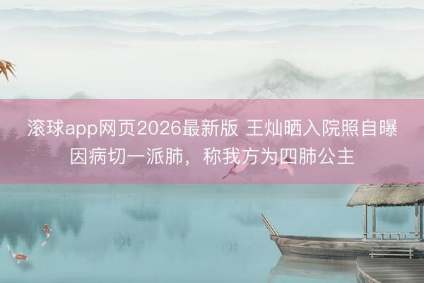 滚球app网页2026最新版 王灿晒入院照自曝因病切一派肺，称我方为四肺公主