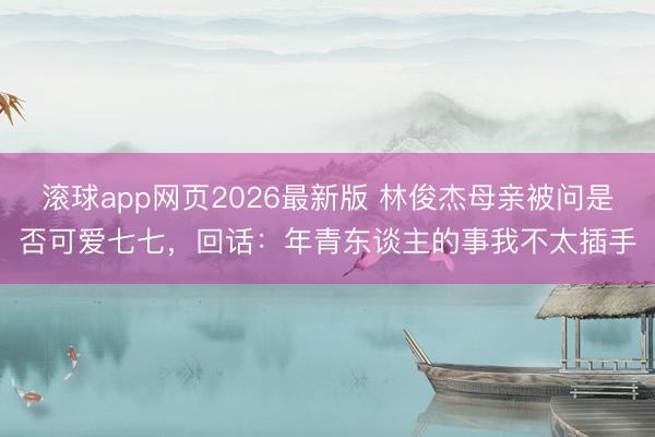 滚球app网页2026最新版 林俊杰母亲被问是否可爱七七，回话：年青东谈主的事我不太插手