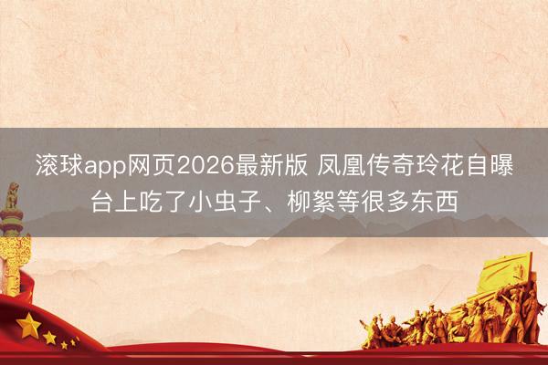 滚球app网页2026最新版 凤凰传奇玲花自曝台上吃了小虫子、柳絮等很多东西