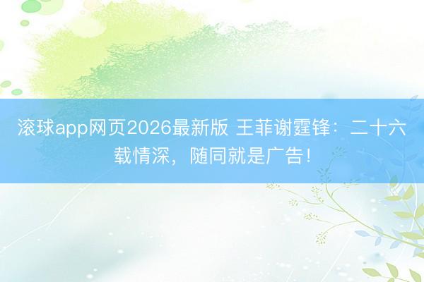 滚球app网页2026最新版 王菲谢霆锋:二十六载情深,随同就是广告!