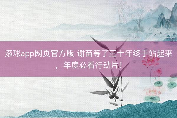 滚球app网页官方版 谢苗等了三十年终于站起来，年度必看行动片！