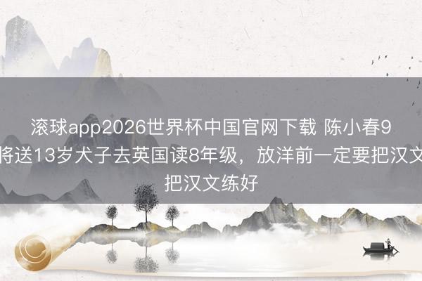 滚球app2026世界杯中国官网下载 陈小春9月份将送13岁犬子去英国读8年级，放洋前一定要把汉文练好