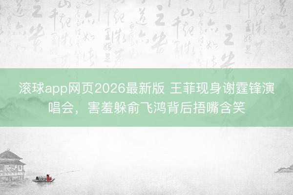滚球app网页2026最新版 王菲现身谢霆锋演唱会,害羞躲俞飞鸿背后捂嘴含笑