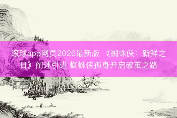 滚球app网页2026最新版 《蜘蛛侠:新鲜之日》阐述引进 蜘蛛侠孤身开启破茧之路