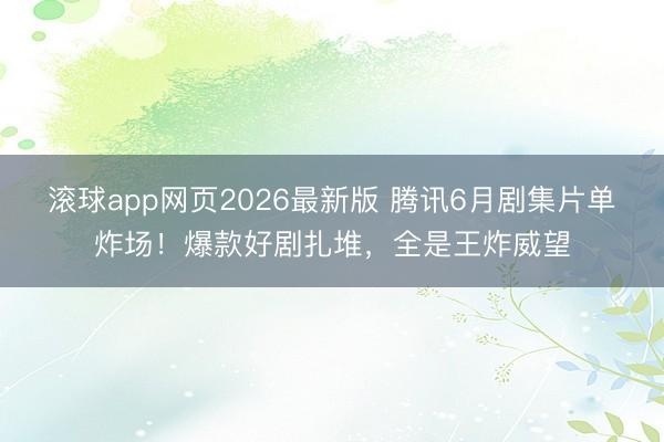 滚球app网页2026最新版 腾讯6月剧集片单炸场!爆款好剧扎堆,全是王炸威望