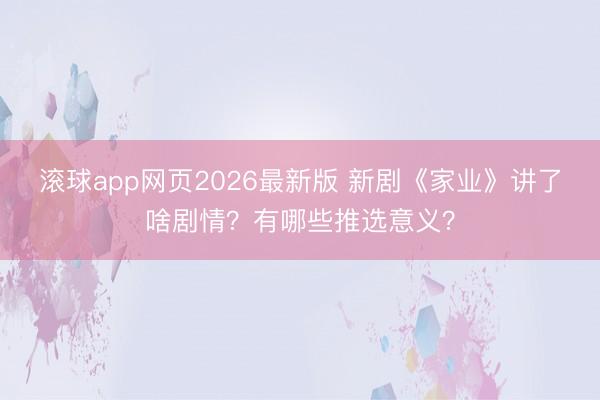 滚球app网页2026最新版 新剧《家业》讲了啥剧情?有哪些推选意义?