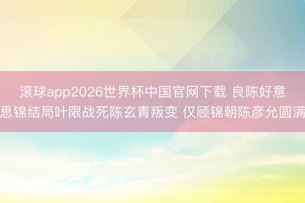 滚球app2026世界杯中国官网下载 良陈好意思锦结局叶限战死陈玄青叛变 仅顾锦朝陈彦允圆满