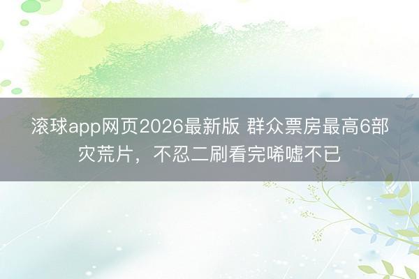 滚球app网页2026最新版 群众票房最高6部灾荒片,不忍二刷看完唏嘘不已