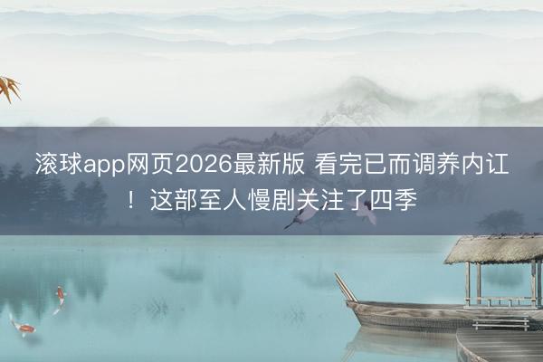 滚球app网页2026最新版 看完已而调养内讧!这部至人慢剧关注了四季
