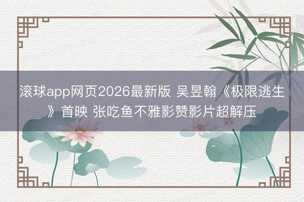 滚球app网页2026最新版 吴昱翰《极限逃生》首映 张吃鱼不雅影赞影片超解压