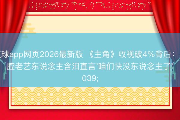 滚球app网页2026最新版 《主角》收视破4%背后:秦腔老艺东说念主含泪直言'咱们快没东说念主了'
