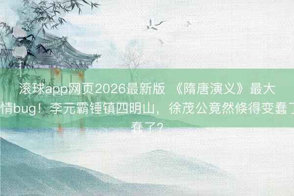 滚球app网页2026最新版 《隋唐演义》最大剧情bug!李元霸锤镇四明山,徐茂公竟然倏得变蠢了?