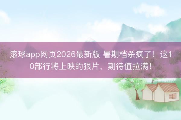 滚球app网页2026最新版 暑期档杀疯了!这10部行将上映的狠片,期待值拉满!