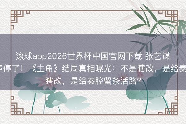 滚球app2026世界杯中国官网下载 张艺谋一句话让骂声停了!《主角》结局真相曝光:不是瞎改,是给秦腔留条活路?