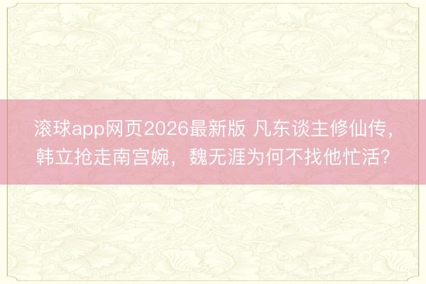 滚球app网页2026最新版 凡东谈主修仙传,韩立抢走南宫婉,魏无涯为何不找他忙活?