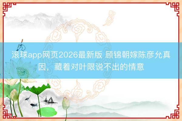 滚球app网页2026最新版 顾锦朝嫁陈彦允真因，藏着对叶限说不出的情意