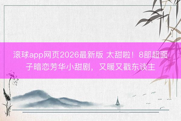 滚球app网页2026最新版 太甜啦！8部超面子暗恋芳华小甜剧，又暖又戳东谈主