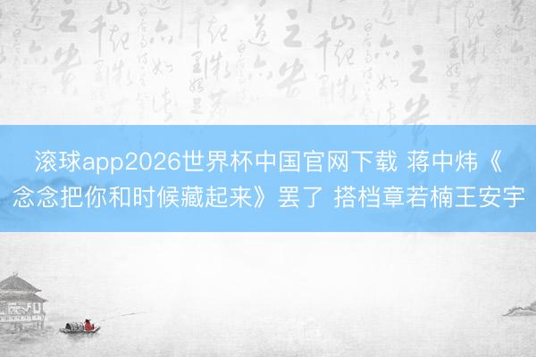 滚球app2026世界杯中国官网下载 蒋中炜《念念把你和时候藏起来》罢了 搭档章若楠王安宇
