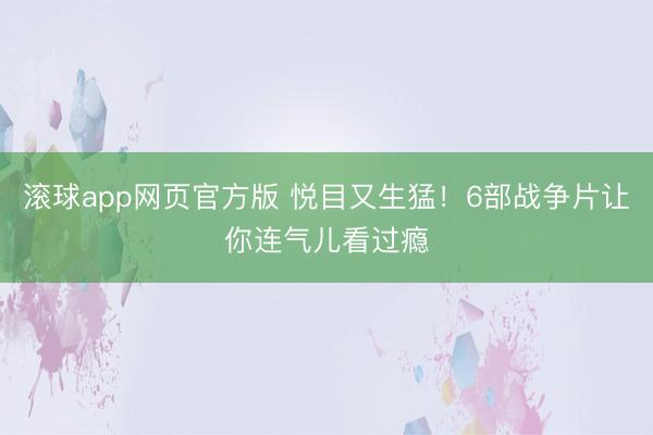 滚球app网页官方版 悦目又生猛!6部战争片让你连气儿看过瘾