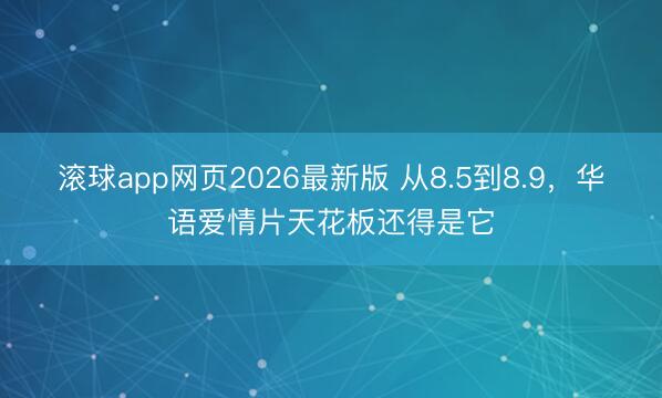 滚球app网页2026最新版 从8.5到8.9,华语爱情片天花板还得是它