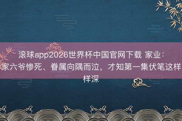 滚球app2026世界杯中国官网下载 家业:李家六爷惨死、眷属向隅而泣,才知第一集伏笔这样深
