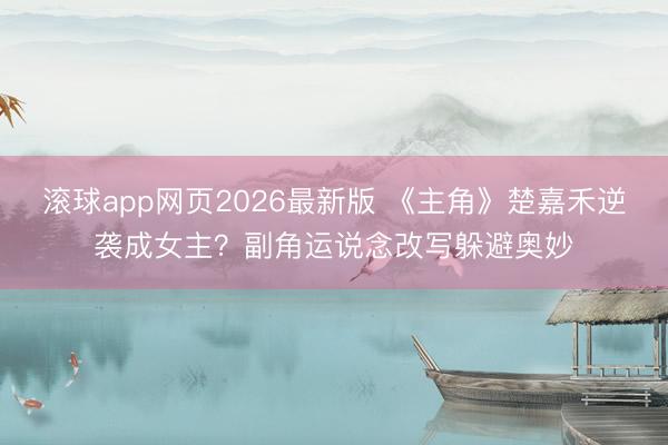 滚球app网页2026最新版 《主角》楚嘉禾逆袭成女主?副角运说念改写躲避奥妙