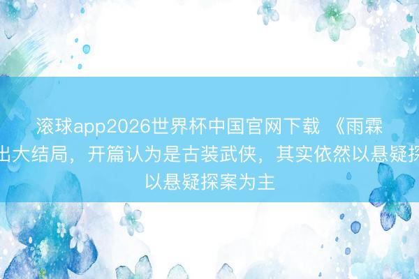 滚球app2026世界杯中国官网下载 《雨霖铃》播出大结局,开篇认为是古装武侠,其实依然以悬疑探案为主