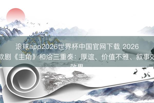 滚球app2026世界杯中国官网下载 2026爆款剧《主角》和洽三重奏：厚谊、价值不雅、叙事效果