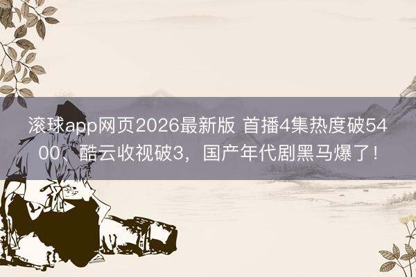 滚球app网页2026最新版 首播4集热度破5400、酷云收视破3,国产年代剧黑马爆了!