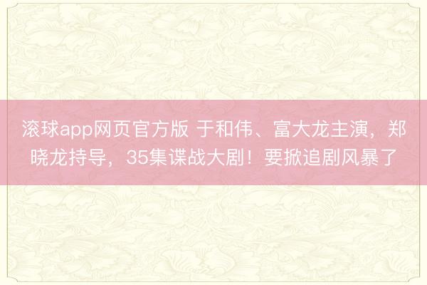 滚球app网页官方版 于和伟、富大龙主演,郑晓龙持导,35集谍战大剧!要掀追剧风暴了