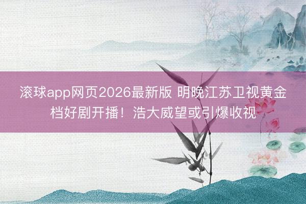 滚球app网页2026最新版 明晚江苏卫视黄金档好剧开播!浩大威望或引爆收视