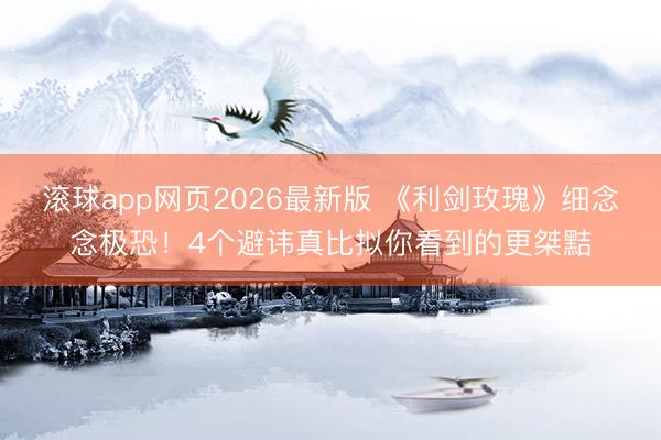 滚球app网页2026最新版 《利剑玫瑰》细念念极恐!4个避讳真比拟你看到的更桀黠