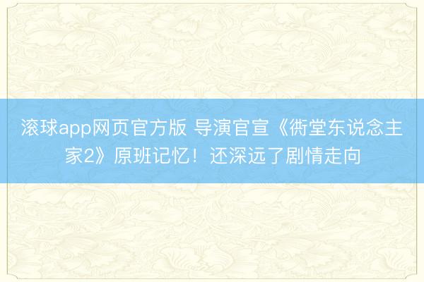 滚球app网页官方版 导演官宣《衖堂东说念主家2》原班记忆!还深远了剧情走向