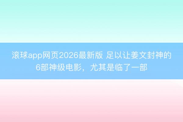 滚球app网页2026最新版 足以让姜文封神的6部神级电影,尤其是临了一部